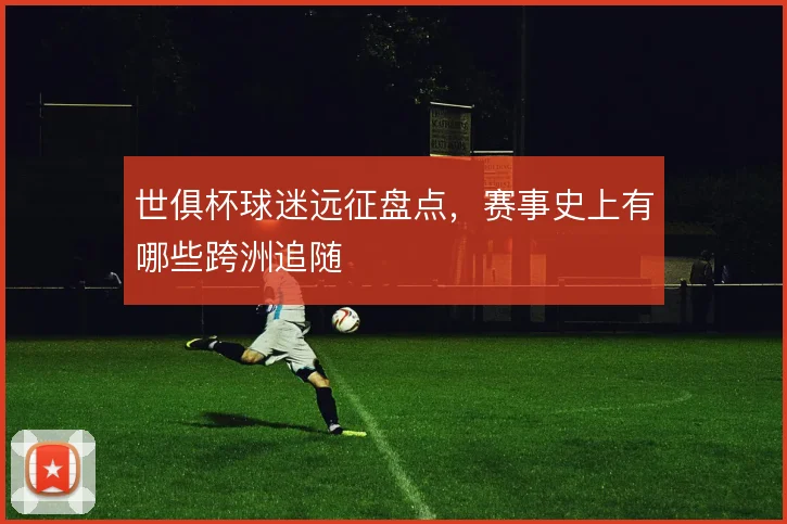 世俱杯球迷远征盘点，赛事史上有哪些跨洲追随
