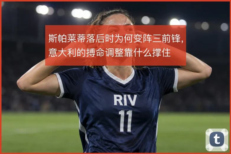 斯帕莱蒂落后时为何变阵三前锋,意大利的搏命调整靠什么撑住